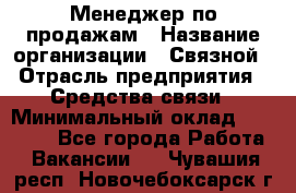 Менеджер по продажам › Название организации ­ Связной › Отрасль предприятия ­ Средства связи › Минимальный оклад ­ 25 000 - Все города Работа » Вакансии   . Чувашия респ.,Новочебоксарск г.